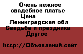 Очень нежное свадебное платье › Цена ­ 10 000 - Ленинградская обл. Свадьба и праздники » Другое   